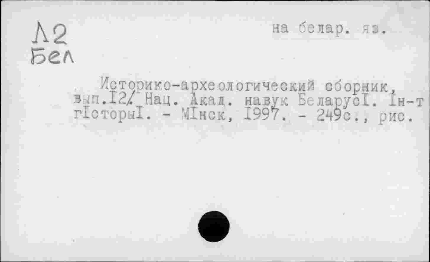 ﻿Л 2 Бел
на белар. яз.
Историко-археалогический сборник, вып.12/ Нац. Акад, навук БеларусІ. 1н-т гхсторы!. - МІнск, 199*7. - 249с., рис.